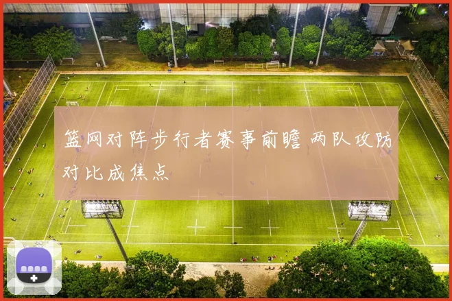 篮网对阵步行者赛事前瞻 两队攻防对比成焦点