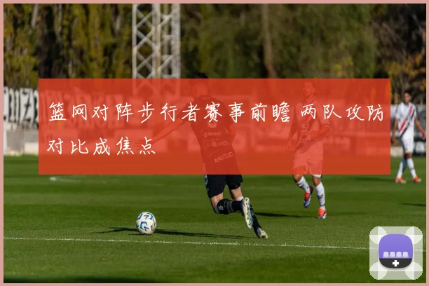 篮网对阵步行者赛事前瞻 两队攻防对比成焦点