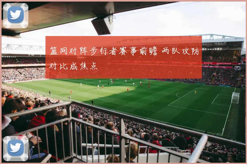 篮网对阵步行者赛事前瞻 两队攻防对比成焦点