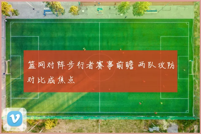 篮网对阵步行者赛事前瞻 两队攻防对比成焦点