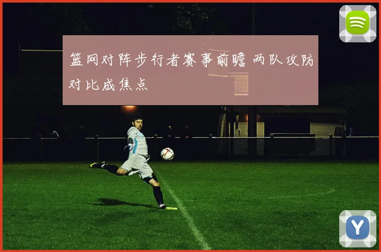 篮网对阵步行者赛事前瞻 两队攻防对比成焦点