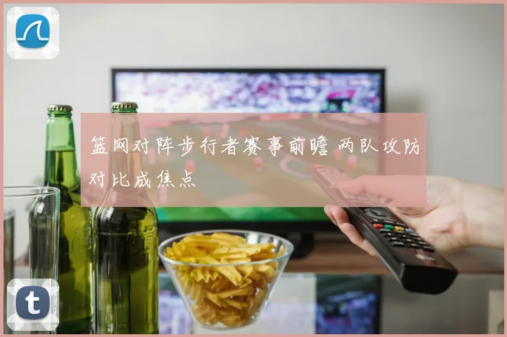 篮网对阵步行者赛事前瞻 两队攻防对比成焦点