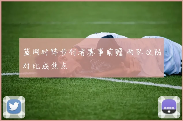 篮网对阵步行者赛事前瞻 两队攻防对比成焦点