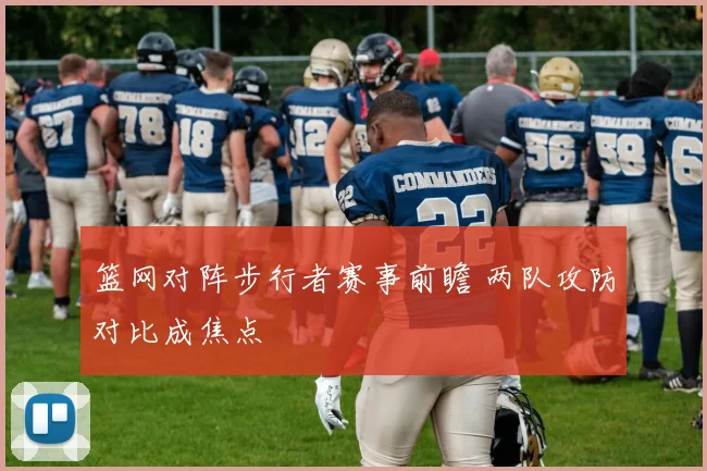 篮网对阵步行者赛事前瞻 两队攻防对比成焦点