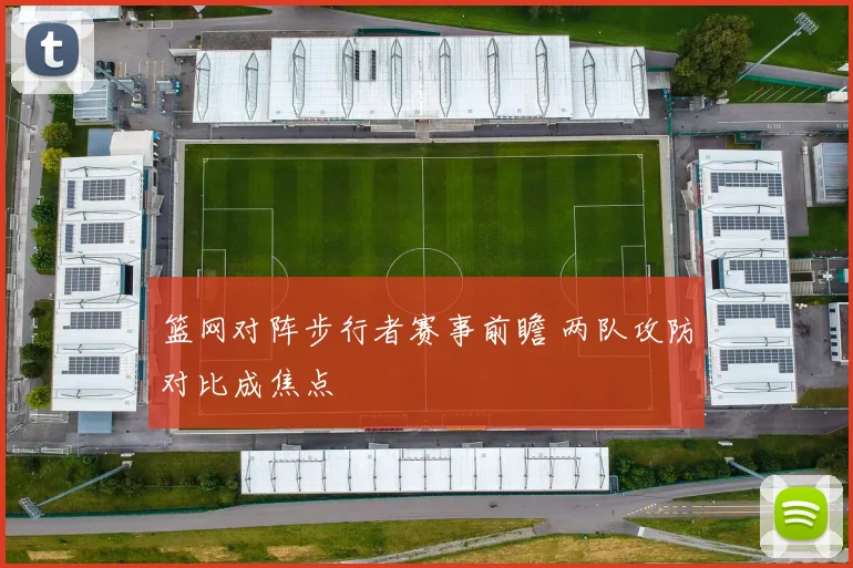 篮网对阵步行者赛事前瞻 两队攻防对比成焦点