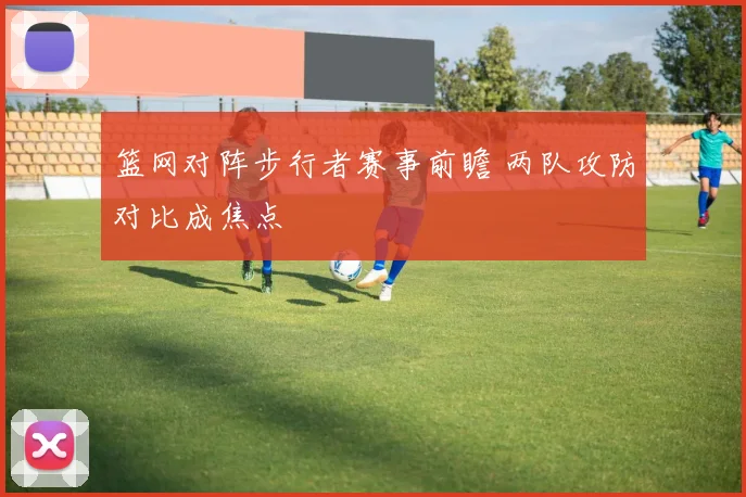 篮网对阵步行者赛事前瞻 两队攻防对比成焦点