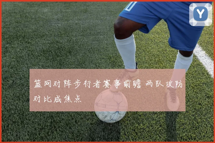 篮网对阵步行者赛事前瞻 两队攻防对比成焦点