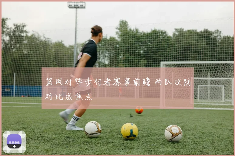 篮网对阵步行者赛事前瞻 两队攻防对比成焦点