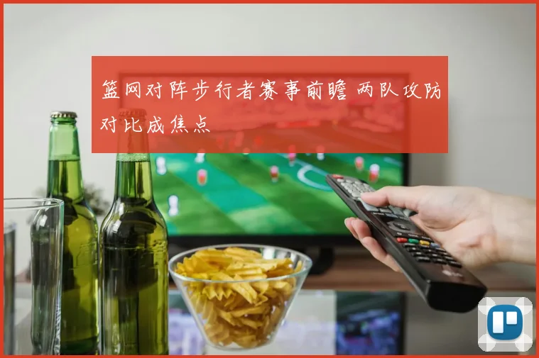 篮网对阵步行者赛事前瞻 两队攻防对比成焦点