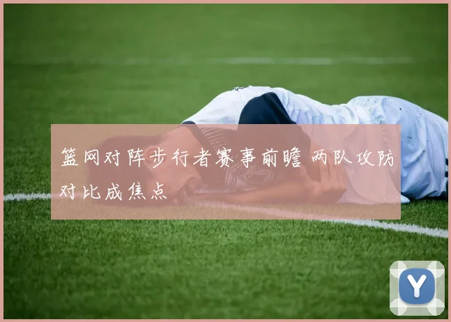 篮网对阵步行者赛事前瞻 两队攻防对比成焦点