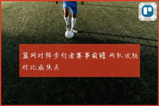 篮网对阵步行者赛事前瞻 两队攻防对比成焦点