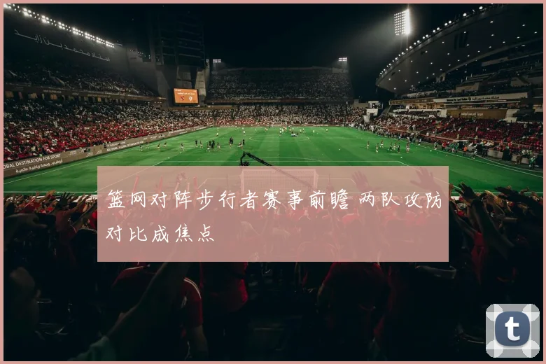 篮网对阵步行者赛事前瞻 两队攻防对比成焦点