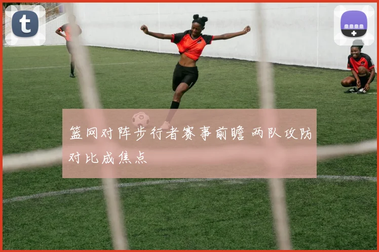 篮网对阵步行者赛事前瞻 两队攻防对比成焦点
