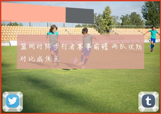 篮网对阵步行者赛事前瞻 两队攻防对比成焦点
