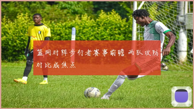 篮网对阵步行者赛事前瞻 两队攻防对比成焦点