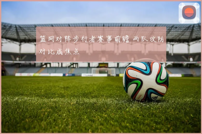 篮网对阵步行者赛事前瞻 两队攻防对比成焦点