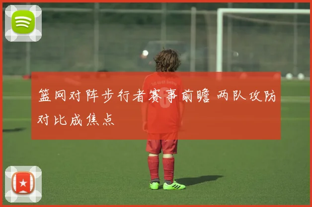 篮网对阵步行者赛事前瞻 两队攻防对比成焦点