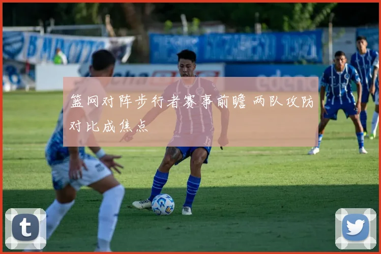篮网对阵步行者赛事前瞻 两队攻防对比成焦点