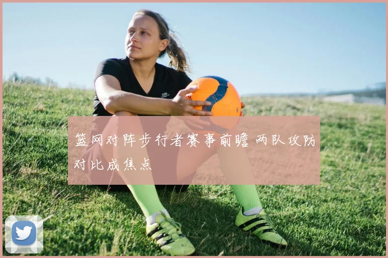 篮网对阵步行者赛事前瞻 两队攻防对比成焦点