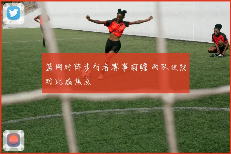 篮网对阵步行者赛事前瞻 两队攻防对比成焦点