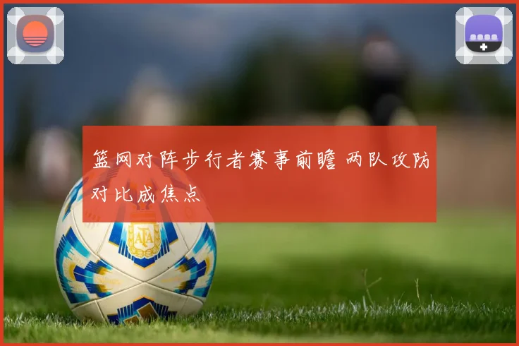 篮网对阵步行者赛事前瞻 两队攻防对比成焦点