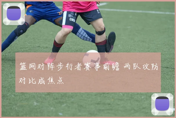 篮网对阵步行者赛事前瞻 两队攻防对比成焦点