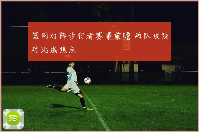 篮网对阵步行者赛事前瞻 两队攻防对比成焦点