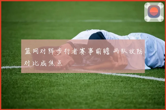 篮网对阵步行者赛事前瞻 两队攻防对比成焦点