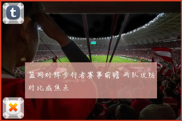 篮网对阵步行者赛事前瞻 两队攻防对比成焦点