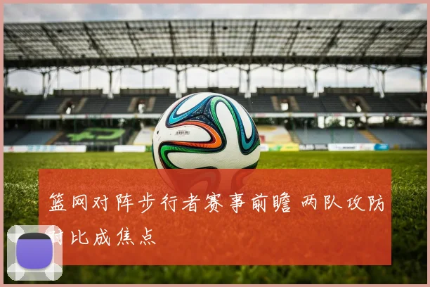 篮网对阵步行者赛事前瞻 两队攻防对比成焦点
