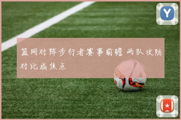 篮网对阵步行者赛事前瞻 两队攻防对比成焦点