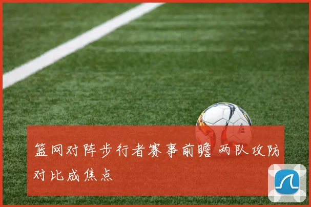 篮网对阵步行者赛事前瞻 两队攻防对比成焦点