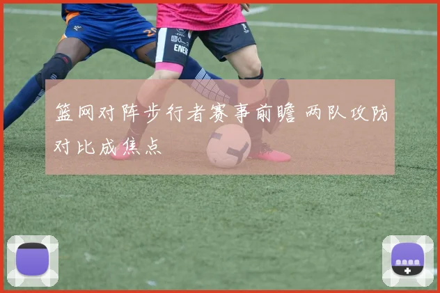 篮网对阵步行者赛事前瞻 两队攻防对比成焦点