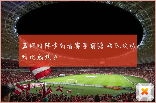 篮网对阵步行者赛事前瞻 两队攻防对比成焦点