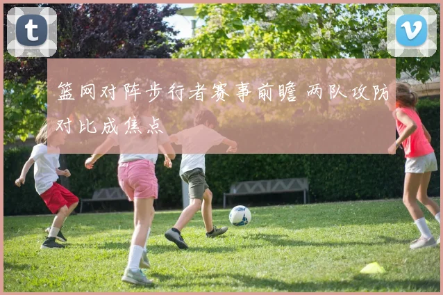 篮网对阵步行者赛事前瞻 两队攻防对比成焦点