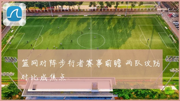 篮网对阵步行者赛事前瞻 两队攻防对比成焦点