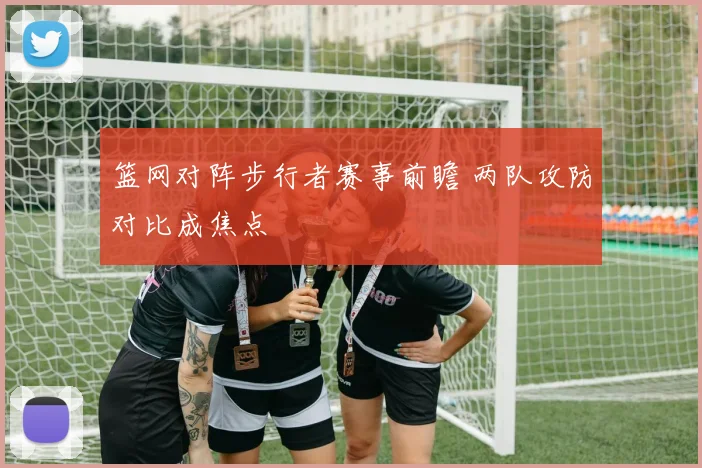 篮网对阵步行者赛事前瞻 两队攻防对比成焦点