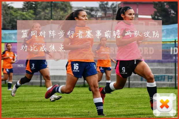 篮网对阵步行者赛事前瞻 两队攻防对比成焦点