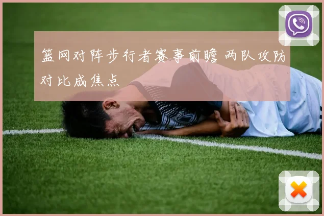 篮网对阵步行者赛事前瞻 两队攻防对比成焦点