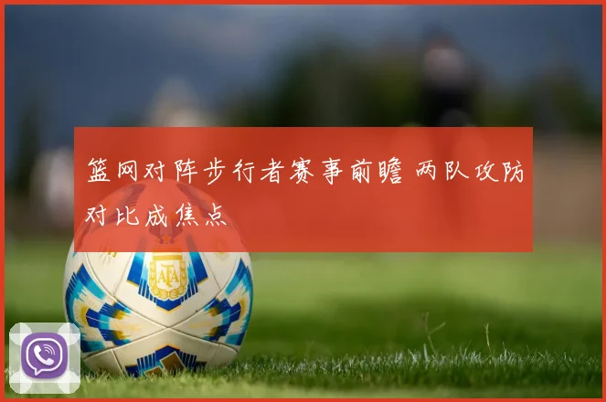 篮网对阵步行者赛事前瞻 两队攻防对比成焦点