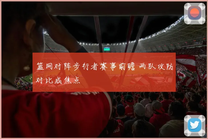 篮网对阵步行者赛事前瞻 两队攻防对比成焦点