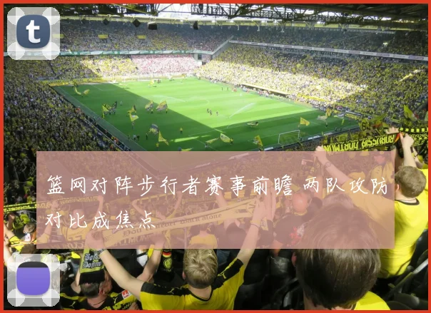 篮网对阵步行者赛事前瞻 两队攻防对比成焦点