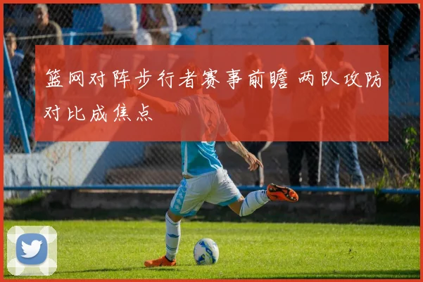 篮网对阵步行者赛事前瞻 两队攻防对比成焦点