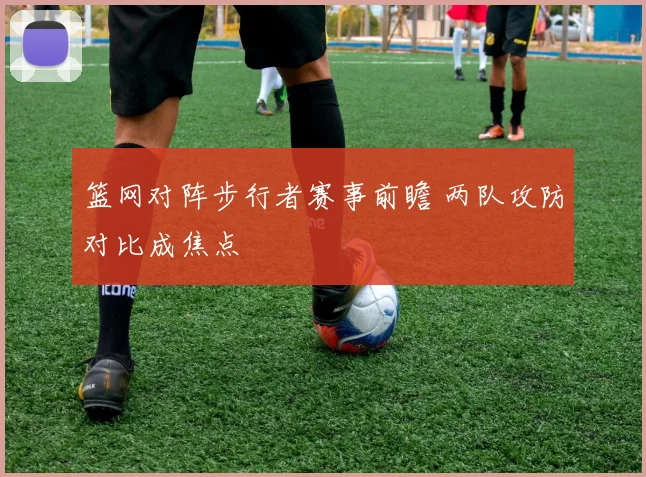 篮网对阵步行者赛事前瞻 两队攻防对比成焦点