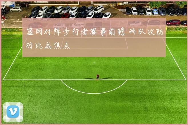 篮网对阵步行者赛事前瞻 两队攻防对比成焦点