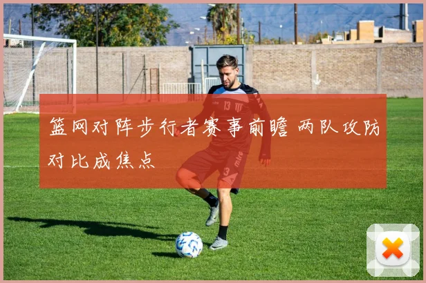 篮网对阵步行者赛事前瞻 两队攻防对比成焦点