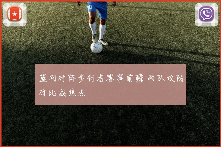 篮网对阵步行者赛事前瞻 两队攻防对比成焦点