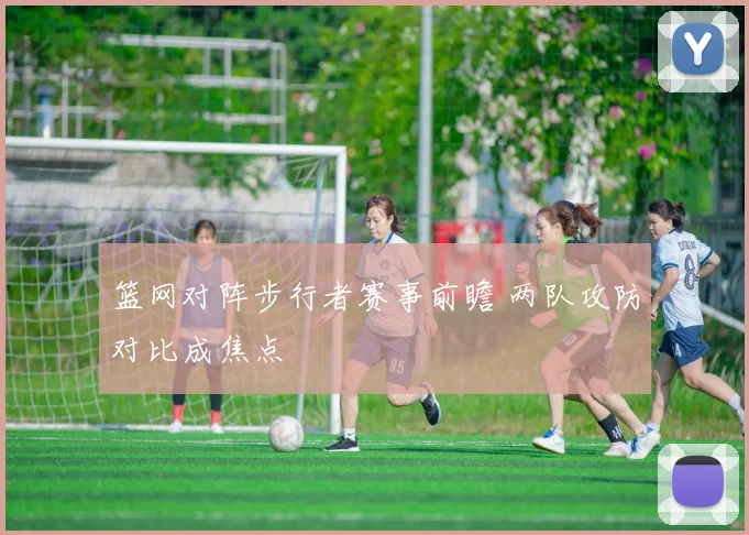 篮网对阵步行者赛事前瞻 两队攻防对比成焦点