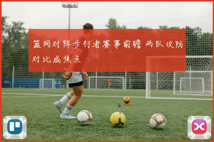 篮网对阵步行者赛事前瞻 两队攻防对比成焦点