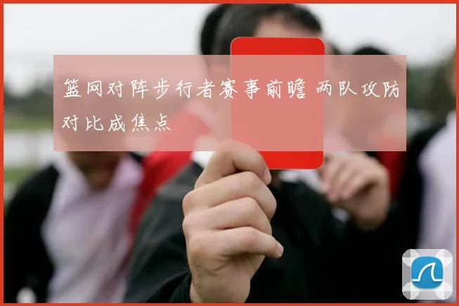 篮网对阵步行者赛事前瞻 两队攻防对比成焦点